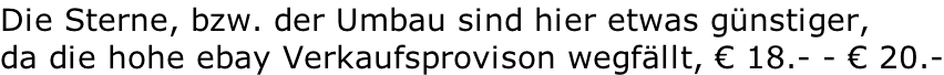Die Sterne, bzw. der Umbau sind hier etwas günstiger, da die hohe ebay Verkaufsprovison wegfällt, € 18.- - € 20.-