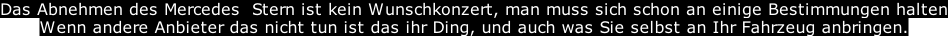 Das Abnehmen des Mercedes  Stern ist kein Wunschkonzert, man muss sich schon an einige Bestimmungen halten Wenn andere Anbieter das nicht tun ist das ihr Ding, und auch was Sie selbst an Ihr Fahrzeug anbringen.
